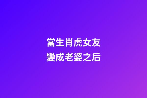 當生肖虎女友變成老婆之后