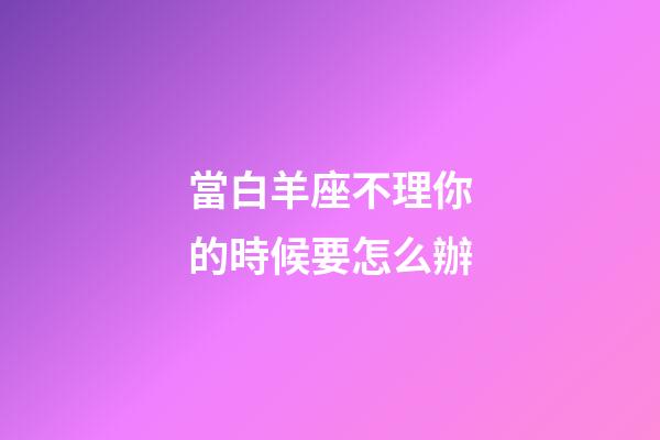 當白羊座不理你的時候要怎么辦-第1張-星座運勢-玄機派