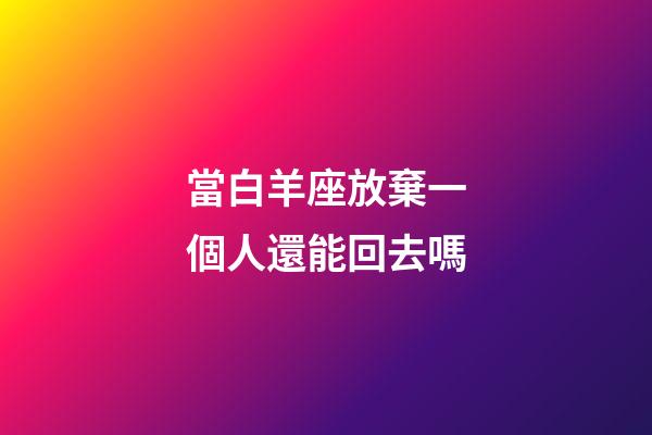當白羊座放棄一個人還能回去嗎-第1張-星座運勢-玄機派