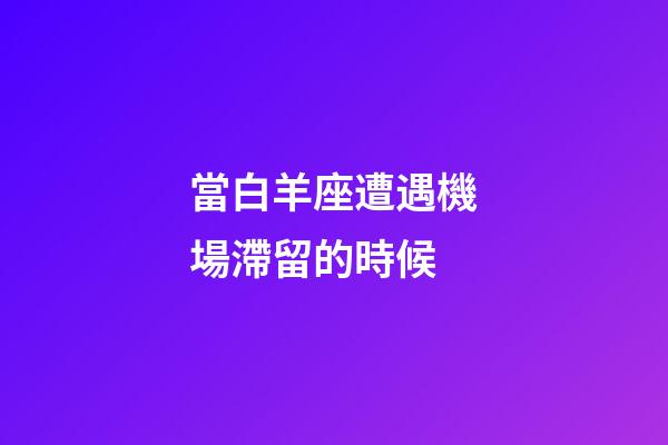 當白羊座遭遇機場滯留的時候