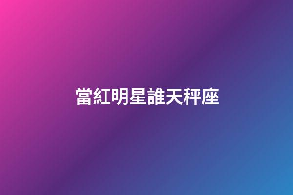 當紅明星誰天秤座-第1張-星座運勢-玄機派