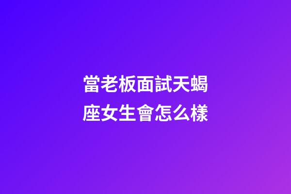當老板面試天蝎座女生會怎么樣-第1張-星座運勢-玄機派
