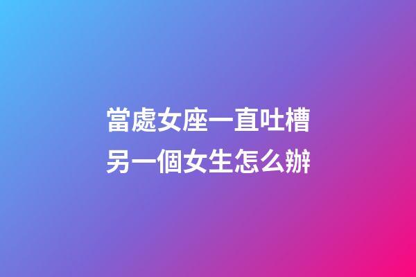 當處女座一直吐槽另一個女生怎么辦-第1張-星座運勢-玄機派