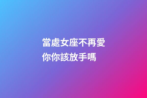 當處女座不再愛你你該放手嗎-第1張-星座運勢-玄機派