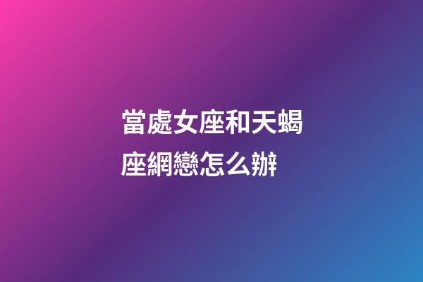 當處女座和天蝎座網戀怎么辦-第1張-星座運勢-玄機派