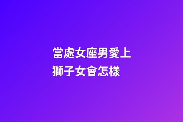 當處女座男愛上獅子女會怎樣-第1張-星座運勢-玄機派