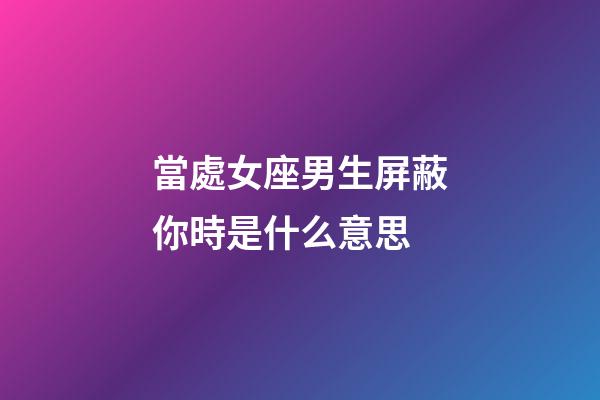 當處女座男生屏蔽你時是什么意思-第1張-星座運勢-玄機派