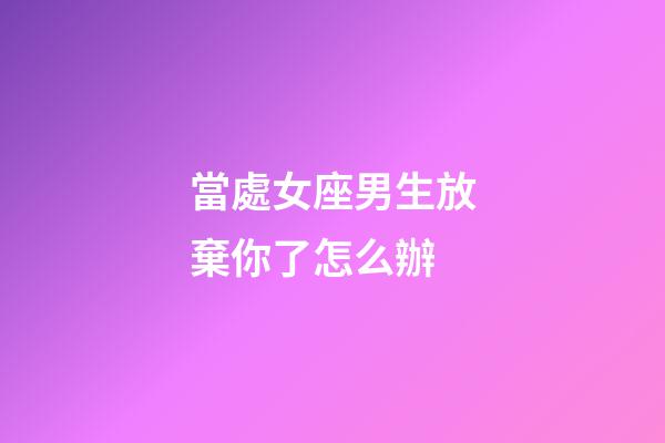 當處女座男生放棄你了怎么辦-第1張-星座運勢-玄機派