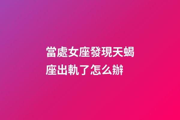 當處女座發現天蝎座出軌了怎么辦-第1張-星座運勢-玄機派