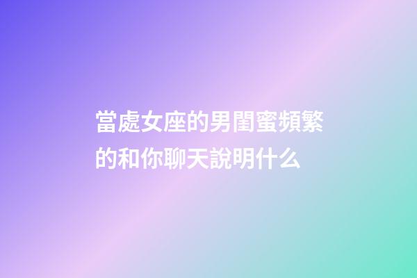 當處女座的男閨蜜頻繁的和你聊天說明什么-第1張-星座運勢-玄機派