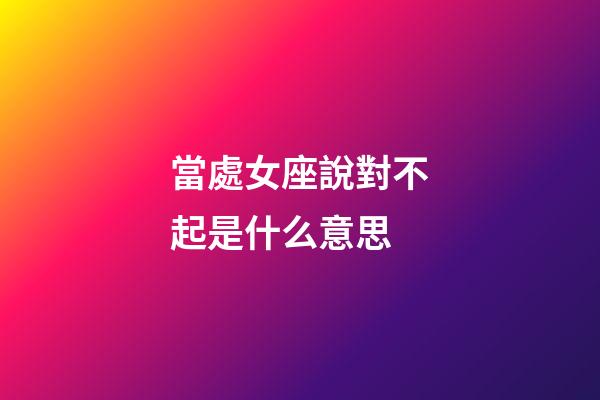 當處女座說對不起是什么意思-第1張-星座運勢-玄機派
