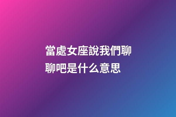 當處女座說我們聊聊吧是什么意思-第1張-星座運勢-玄機派