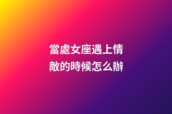 當處女座遇上情敵的時候怎么辦-第1張-星座運勢-玄機派