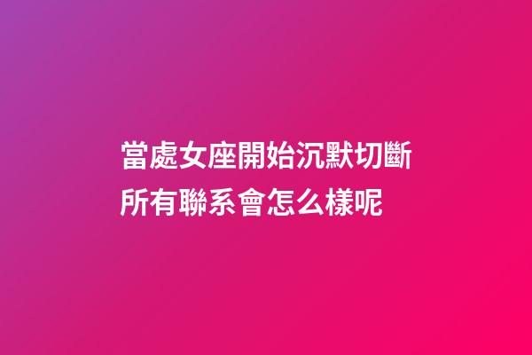 當處女座開始沉默切斷所有聯系會怎么樣呢