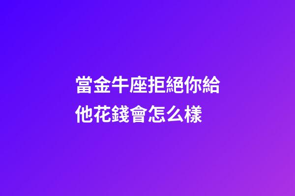 當金牛座拒絕你給他花錢會怎么樣-第1張-星座運勢-玄機派