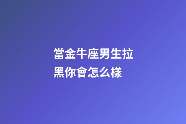 當金牛座男生拉黑你會怎么樣-第1張-星座運勢-玄機派