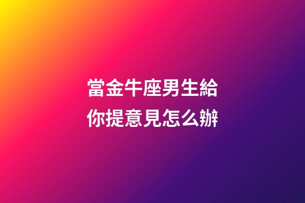 當金牛座男生給你提意見怎么辦-第1張-星座運勢-玄機派