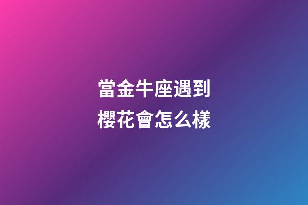 當金牛座遇到櫻花會怎么樣-第1張-星座運勢-玄機派