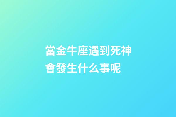 當金牛座遇到死神會發生什么事呢-第1張-星座運勢-玄機派