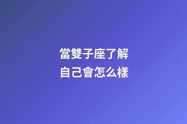 當雙子座了解自己會怎么樣-第1張-星座運勢-玄機派
