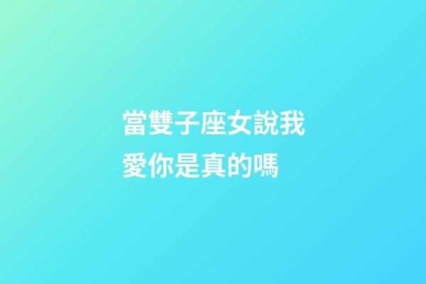 當雙子座女說我愛你是真的嗎-第1張-星座運勢-玄機派
