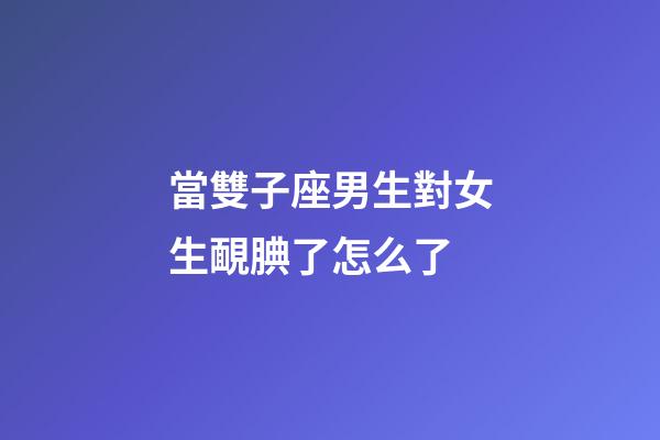 當雙子座男生對女生靦腆了怎么了