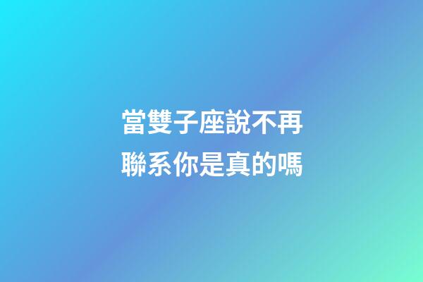 當雙子座說不再聯系你是真的嗎-第1張-星座運勢-玄機派