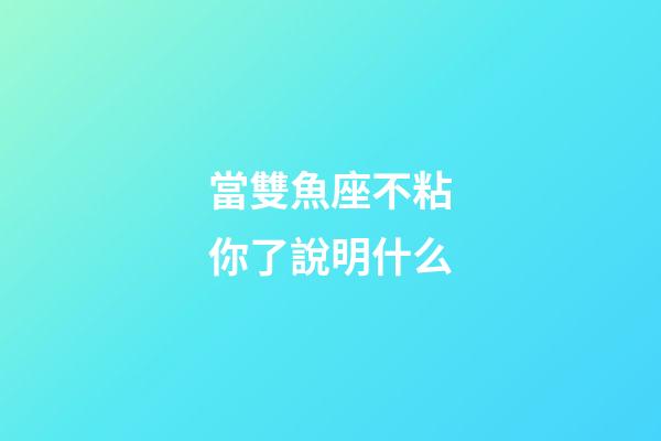 當雙魚座不粘你了說明什么-第1張-星座運勢-玄機派