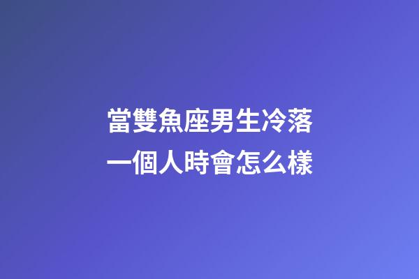 當雙魚座男生冷落一個人時會怎么樣-第1張-星座運勢-玄機派
