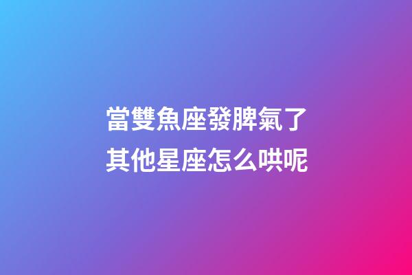 當雙魚座發脾氣了其他星座怎么哄呢-第1張-星座運勢-玄機派