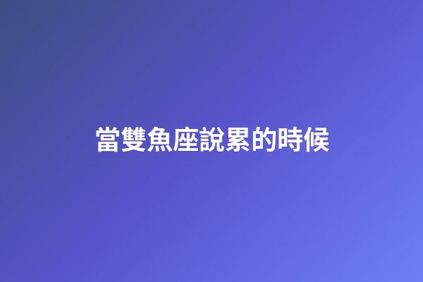 當雙魚座說累的時候-第1張-星座運勢-玄機派