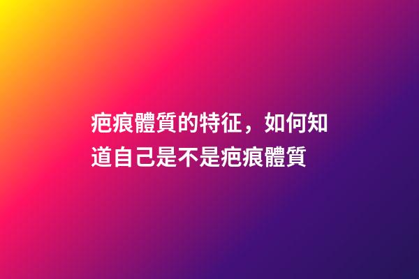 疤痕體質的特征，如何知道自己是不是疤痕體質-第1張-觀點-玄機派