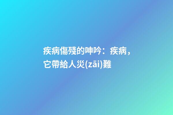 疾病傷殘的呻吟：疾病，它帶給人災(zāi)難