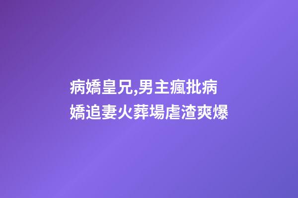 病嬌皇兄,男主瘋批病嬌追妻火葬場虐渣爽爆-第1張-觀點-玄機派