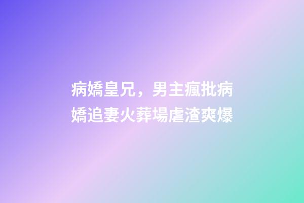 病嬌皇兄，男主瘋批病嬌追妻火葬場虐渣爽爆-第1張-觀點-玄機派
