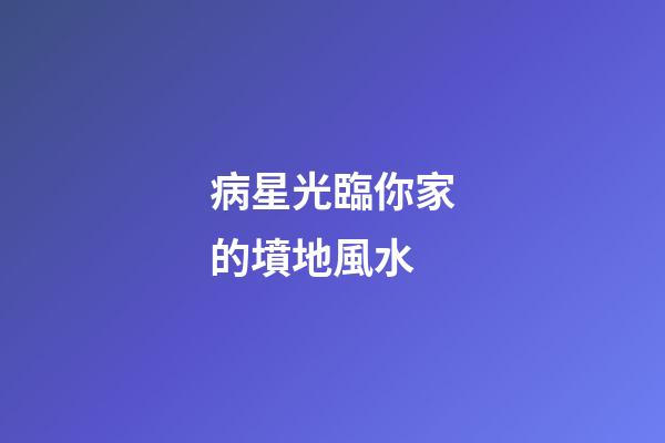 病星光臨你家的墳地風水