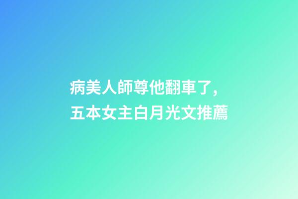 病美人師尊他翻車了,五本女主白月光文推薦-第1張-觀點-玄機(jī)派