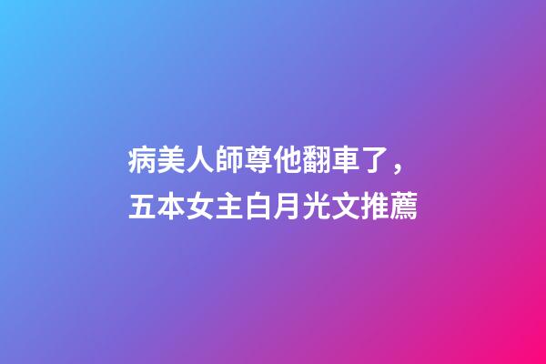 病美人師尊他翻車了，五本女主白月光文推薦-第1張-觀點-玄機(jī)派