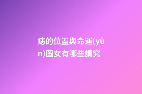 痣的位置與命運(yùn)圖女有哪些講究