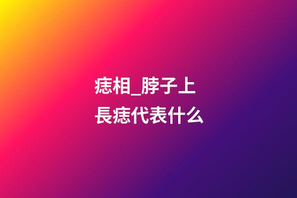 痣相_脖子上長痣代表什么