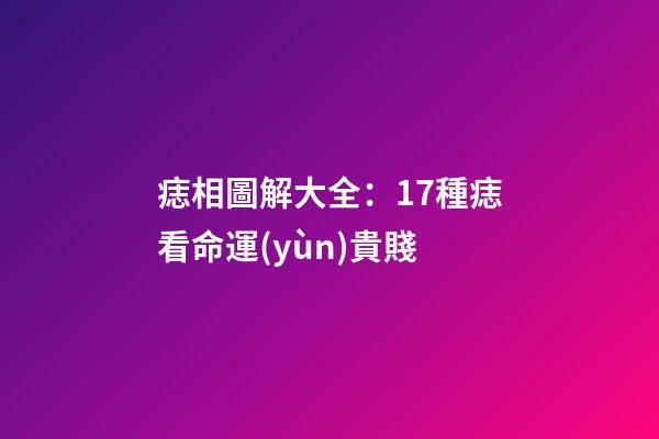 痣相圖解大全：17種痣看命運(yùn)貴賤