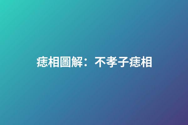 痣相圖解：不孝子痣相