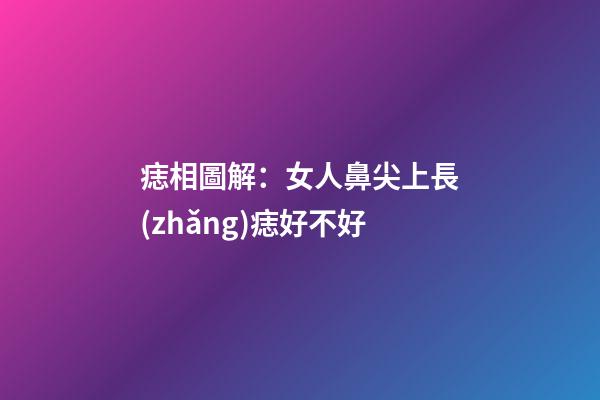 痣相圖解：女人鼻尖上長(zhǎng)痣好不好