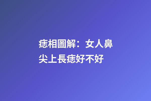 痣相圖解：女人鼻尖上長痣好不好
