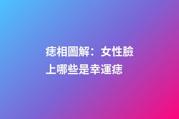 痣相圖解：女性臉上哪些是幸運痣