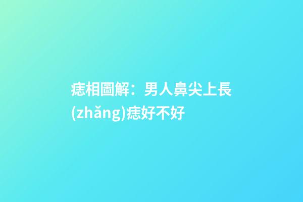 痣相圖解：男人鼻尖上長(zhǎng)痣好不好