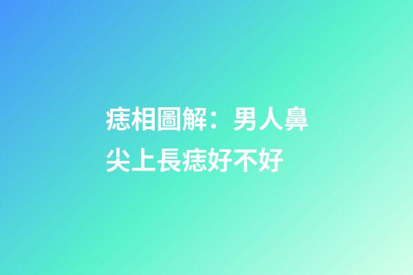 痣相圖解：男人鼻尖上長痣好不好