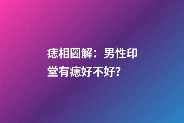 痣相圖解：男性印堂有痣好不好？