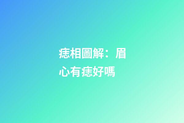 痣相圖解：眉心有痣好嗎