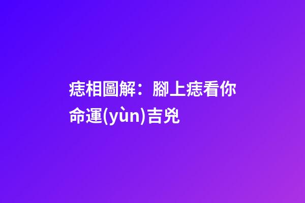 痣相圖解：腳上痣看你命運(yùn)吉兇